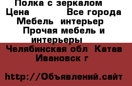 Полка с зеркалом. › Цена ­ 1 700 - Все города Мебель, интерьер » Прочая мебель и интерьеры   . Челябинская обл.,Катав-Ивановск г.